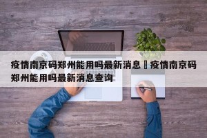 疫情南京码郑州能用吗最新消息›疫情南京码郑州能用吗最新消息查询