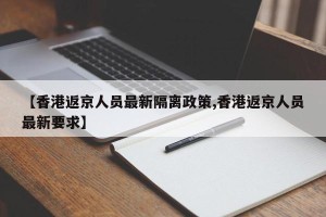 【香港返京人员最新隔离政策,香港返京人员最新要求】