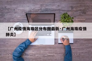 【广州疫情海珠区分布图最新·广州海珠疫情肺炎】
