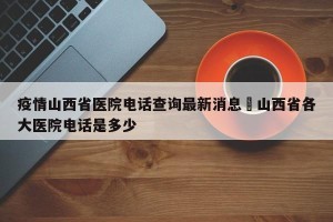 疫情山西省医院电话查询最新消息›山西省各大医院电话是多少