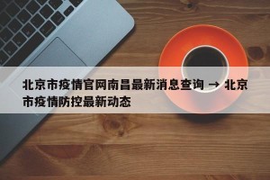 北京市疫情官网南昌最新消息查询 → 北京市疫情防控最新动态