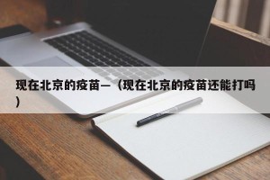 现在北京的疫苗—（现在北京的疫苗还能打吗）