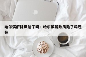 哈尔滨解除风险了吗：哈尔滨解除风险了吗现在