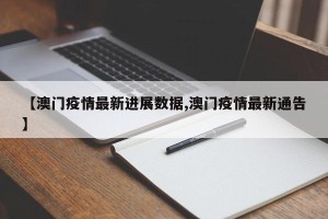 【澳门疫情最新进展数据,澳门疫情最新通告】