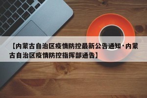 【内蒙古自治区疫情防控最新公告通知·内蒙古自治区疫情防控指挥部通告】