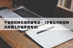 宁夏新冠肺炎指挥部电话—（宁夏应对新冠肺炎疫情工作指挥部电话）