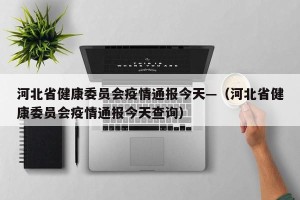 河北省健康委员会疫情通报今天—（河北省健康委员会疫情通报今天查询）