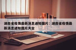 湖南省疫情最新消息通知图片：湖南省疫情最新消息通知图片大全