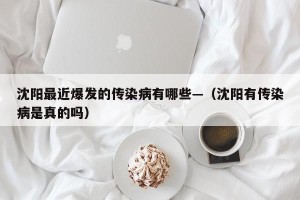 沈阳最近爆发的传染病有哪些—（沈阳有传染病是真的吗）