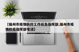 【福州市疫情防控工作应急指挥部,福州市疫情防疫指挥部电话】