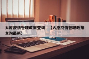 太原疫情管理政策查询—（太原疫情管理政策查询最新）