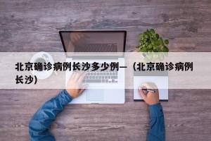 北京确诊病例长沙多少例—（北京确诊病例 长沙）