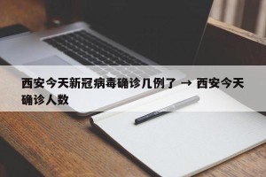 西安今天新冠病毒确诊几例了 → 西安今天确诊人数