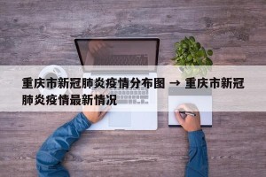 重庆市新冠肺炎疫情分布图 → 重庆市新冠肺炎疫情最新情况