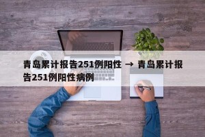 青岛累计报告251例阳性 → 青岛累计报告251例阳性病例