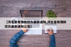 【河北省疫情防控办最新通知,河北省疫情防控办最新通知公告】