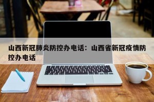 山西新冠肺炎防控办电话：山西省新冠疫情防控办电话