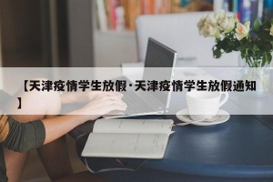 【天津疫情学生放假·天津疫情学生放假通知】