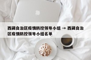 西藏自治区疫情防控领导小组 → 西藏自治区疫情防控领导小组名单