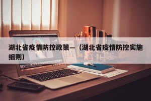 湖北省疫情防控政策—（湖北省疫情防控实施细则）