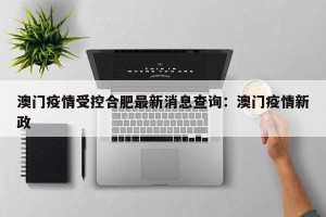 澳门疫情受控合肥最新消息查询：澳门疫情新政