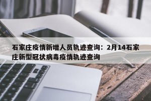 石家庄疫情新增人员轨迹查询：2月14石家庄新型冠状病毒疫情轨迹查询