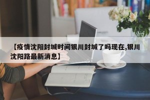 【疫情沈阳封城时间银川封城了吗现在,银川沈阳路最新消息】