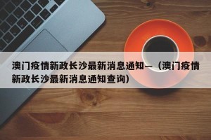澳门疫情新政长沙最新消息通知—（澳门疫情新政长沙最新消息通知查询）