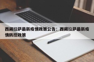西藏拉萨最新疫情政策公告：西藏拉萨最新疫情防控政策