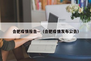 合肥疫情报告—（合肥疫情发布公告）