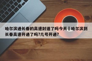 哈尔滨通长春的高速封道了吗今天›哈尔滨到长春高速开通了吗?几号开通?