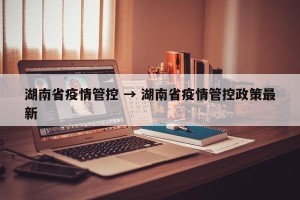 湖南省疫情管控 → 湖南省疫情管控政策最新