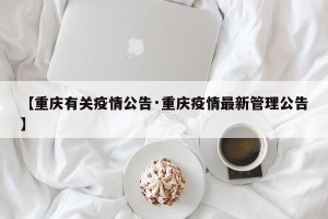 【重庆有关疫情公告·重庆疫情最新管理公告】