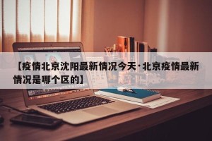 【疫情北京沈阳最新情况今天·北京疫情最新情况是哪个区的】