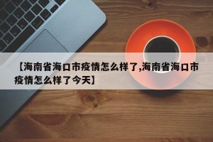 【海南省海口市疫情怎么样了,海南省海口市疫情怎么样了今天】