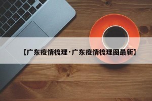 【广东疫情梳理·广东疫情梳理图最新】