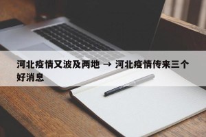 河北疫情又波及两地 → 河北疫情传来三个好消息