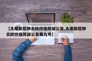 【太原新冠肺炎防控指挥部公告,太原新冠肺炎防控指挥部公告第九号】