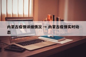 内蒙古疫情详细情况 → 内蒙古疫情实时动态