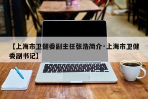 【上海市卫健委副主任张浩简介·上海市卫健委副书记】