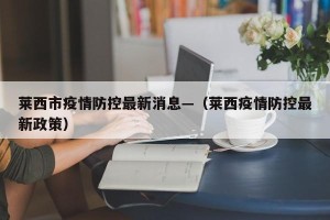 莱西市疫情防控最新消息—（莱西疫情防控最新政策）