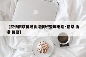 【疫情南京机场香港航班查询电话·南京 香港 机票】