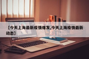 【今天上海最新疫情爆发,今天上海疫情最新动态】