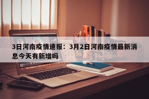 3日河南疫情速报：3月2日河南疫情最新消息今天有新增吗