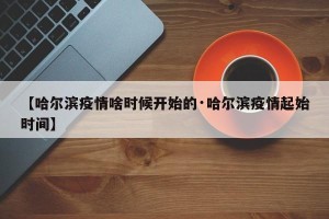 【哈尔滨疫情啥时候开始的·哈尔滨疫情起始时间】