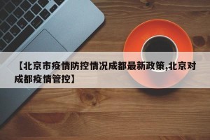 【北京市疫情防控情况成都最新政策,北京对成都疫情管控】