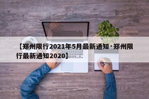 【郑州限行2021年5月最新通知·郑州限行最新通知2020】