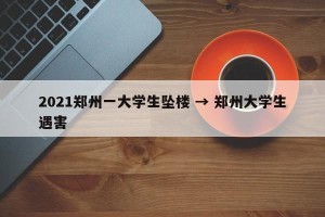 2021郑州一大学生坠楼 → 郑州大学生遇害