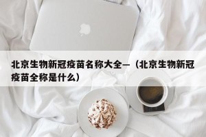 北京生物新冠疫苗名称大全—（北京生物新冠疫苗全称是什么）
