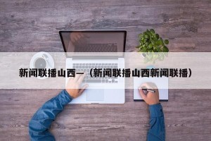 新闻联播山西—（新闻联播山西新闻联播）
